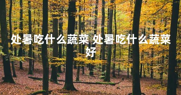 处暑吃什么蔬菜 处暑吃什么蔬菜好